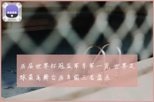 历届世界杯冠亚军季军一览 世界足球最高舞台历年前三名盘点