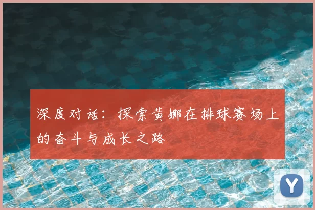 深度对话：探索黄娜在排球赛场上的奋斗与成长之路