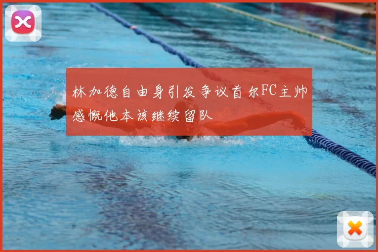 林加德自由身引发争议首尔FC主帅感慨他本该继续留队