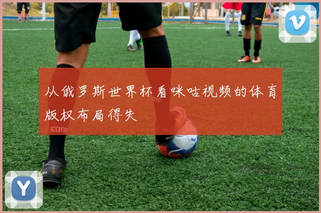 从俄罗斯世界杯看咪咕视频的体育版权布局得失