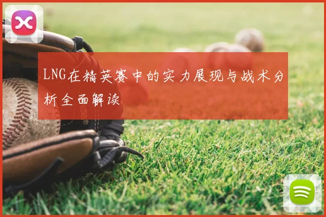 LNG在精英赛中的实力展现与战术分析全面解读