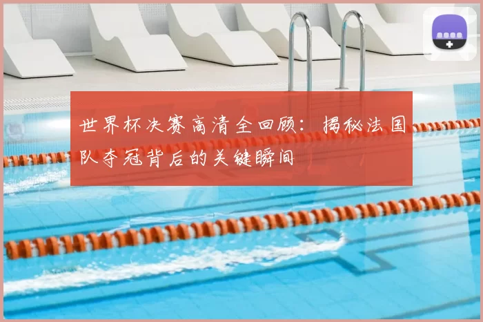 世界杯决赛高清全回顾：揭秘法国队夺冠背后的关键瞬间
