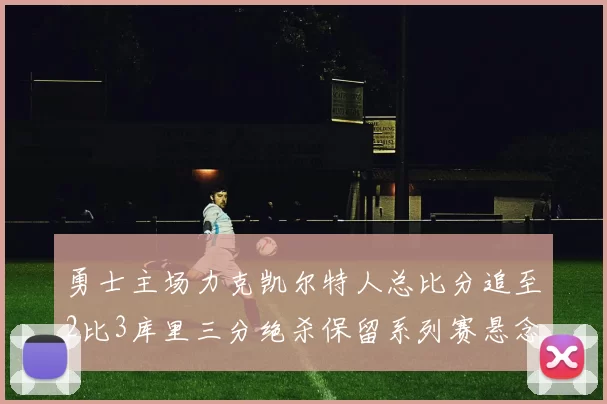 勇士主场力克凯尔特人总比分追至2比3库里三分绝杀保留系列赛悬念