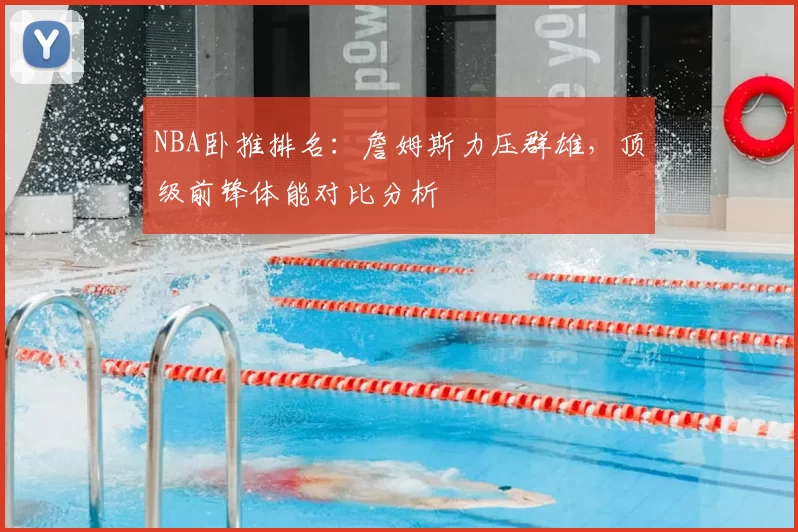 NBA卧推排名：詹姆斯力压群雄，顶级前锋体能对比分析