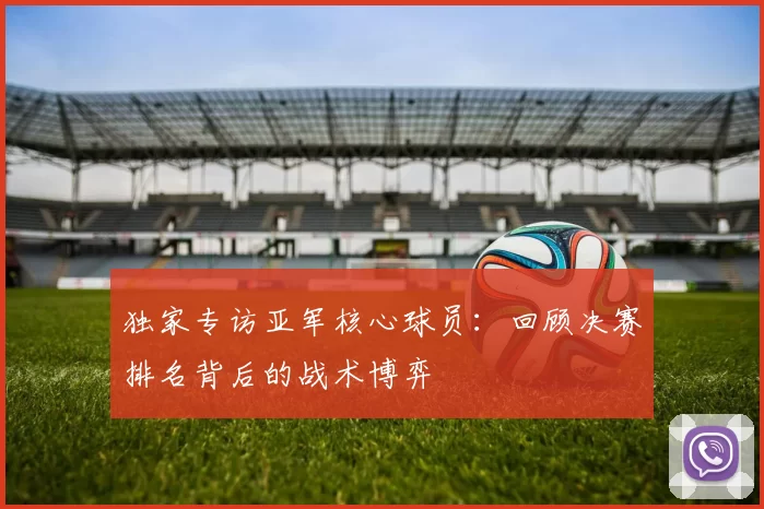 独家专访亚军核心球员:回顾决赛排名背后的战术博弈