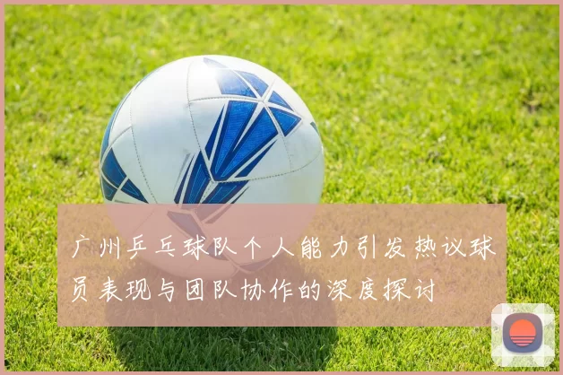 广州乒乓球队个人能力引发热议球员表现与团队协作的深度探讨