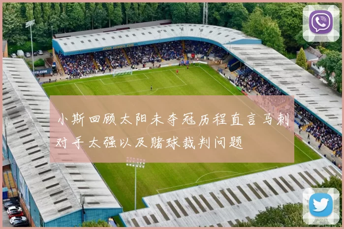 小斯回顾太阳未夺冠历程直言马刺对手太强以及赌球裁判问题