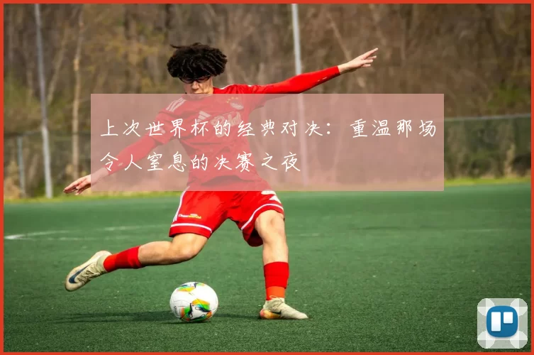 上次世界杯的经典对决：重温那场令人窒息的决赛之夜