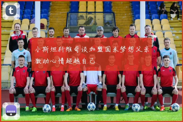 小斯坦科维奇谈加盟国米梦想父亲激动心情超越自己
