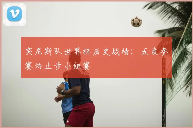 突尼斯队世界杯历史战绩：五度参赛均止步小组赛
