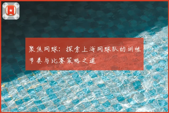 聚焦网球：探索上海网球队的训练节奏与比赛策略之道