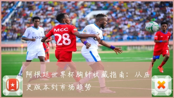 阿根廷世界杯胸针收藏指南：从历史版本到市场趋势