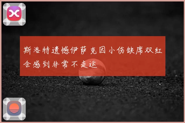 斯洛特遗憾伊萨克因小伤缺席双红会感到非常不走运