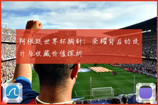 阿根廷世界杯胸针：荣耀背后的设计与收藏价值探析