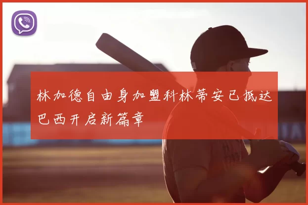 林加德自由身加盟科林蒂安已抵达巴西开启新篇章