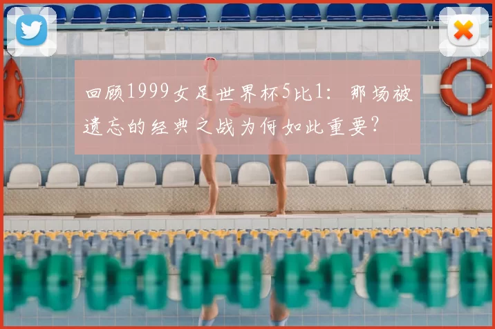 回顾1999女足世界杯5比1:那场被遗忘的经典之战为何如此重要?