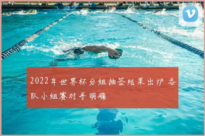 2022年世界杯分组抽签结果出炉 各队小组赛对手明确