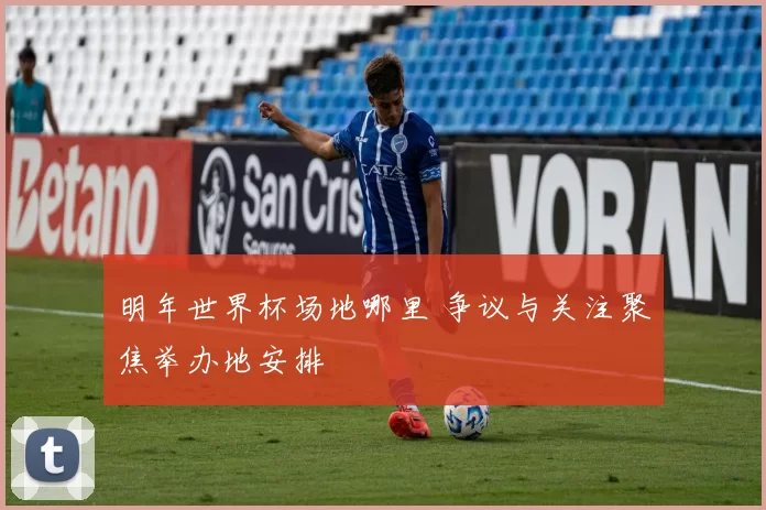 明年世界杯场地哪里 争议与关注聚焦举办地安排