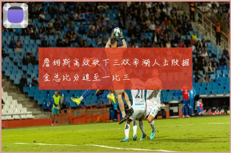 詹姆斯高效砍下三双率湖人击败掘金总比分追至一比三