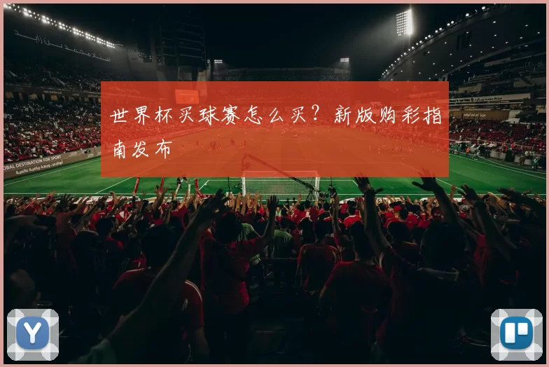 世界杯买球赛怎么买？新版购彩指南发布