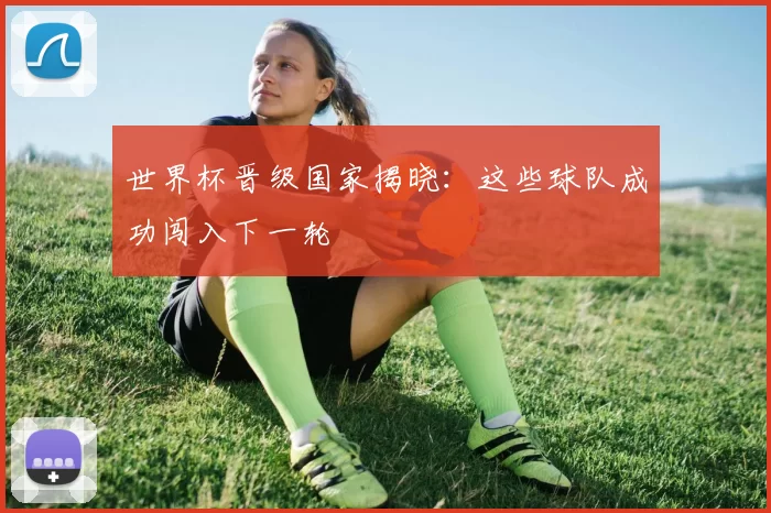 世界杯晋级国家揭晓：这些球队成功闯入下一轮