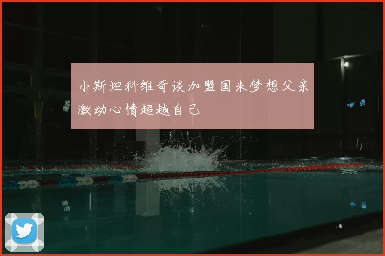 小斯坦科维奇谈加盟国米梦想父亲激动心情超越自己