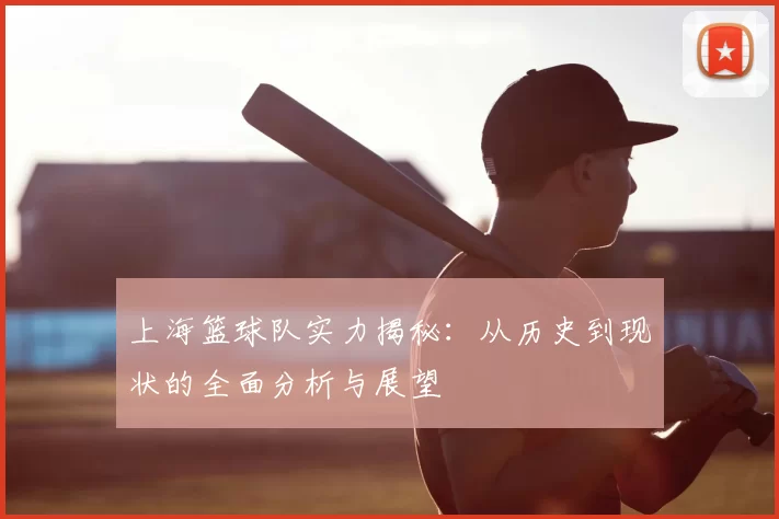 上海篮球队实力揭秘：从历史到现状的全面分析与展望