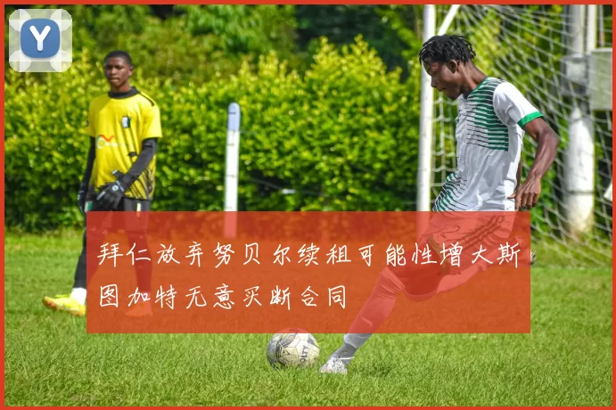 拜仁放弃努贝尔续租可能性增大斯图加特无意买断合同