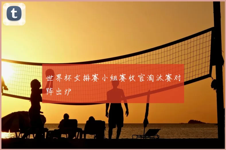 世界杯女排赛小组赛收官淘汰赛对阵出炉