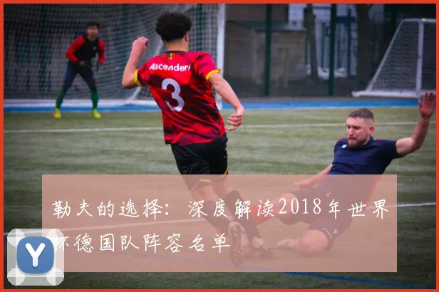 勒夫的选择：深度解读2018年世界杯德国队阵容名单