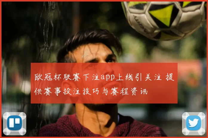 欧冠杯联赛下注app上线引关注 提供赛事投注技巧与赛程资讯