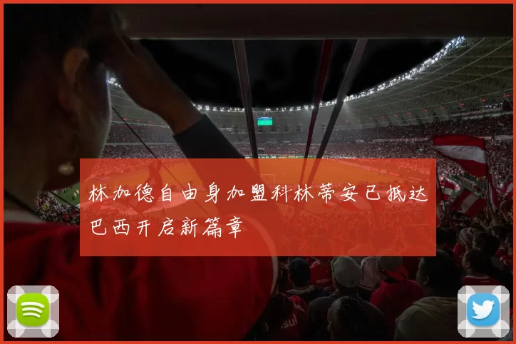 林加德自由身加盟科林蒂安已抵达巴西开启新篇章