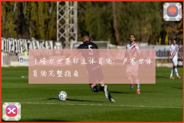 卡塔尔世界杯主体育场：卢塞尔体育场完整指南