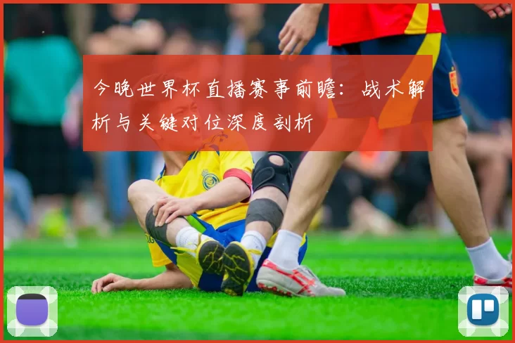 今晚世界杯直播赛事前瞻：战术解析与关键对位深度剖析