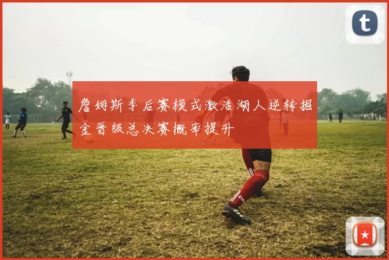 詹姆斯季后赛模式激活湖人逆转掘金晋级总决赛概率提升