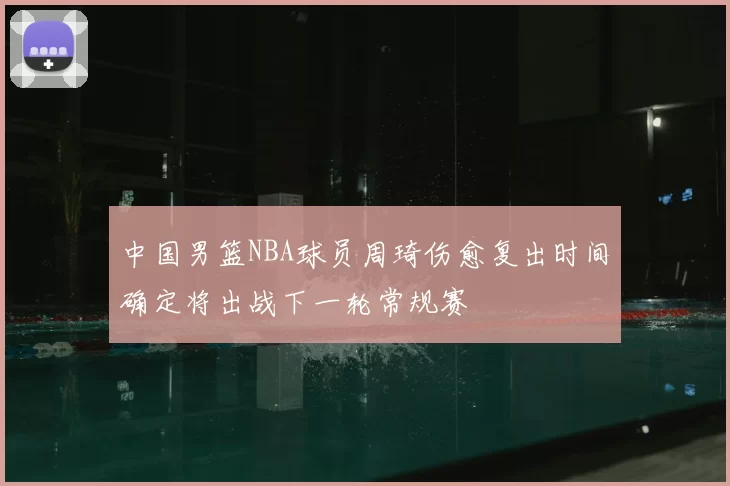中国男篮NBA球员周琦伤愈复出时间确定将出战下一轮常规赛
