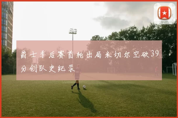 爵士季后赛首轮出局米切尔空砍39分创队史纪录