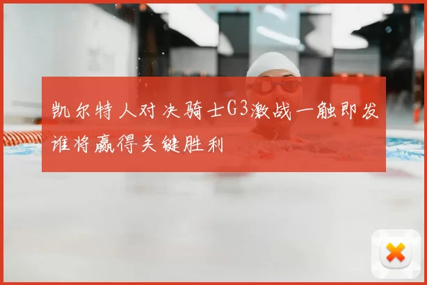 凯尔特人对决骑士G3激战一触即发谁将赢得关键胜利
