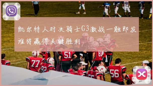 凯尔特人对决骑士G3激战一触即发谁将赢得关键胜利