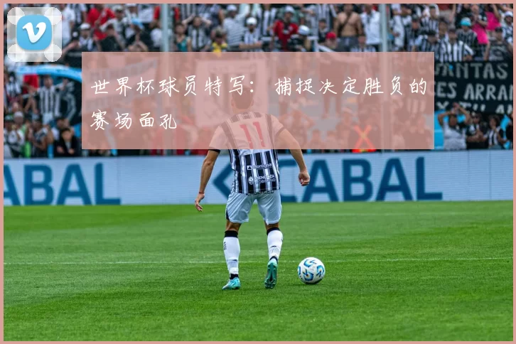 世界杯球员特写：捕捉决定胜负的赛场面孔