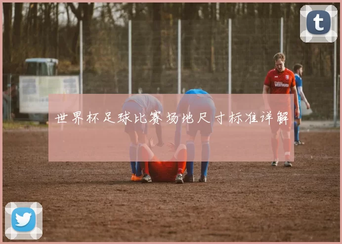 世界杯足球比赛场地尺寸标准详解