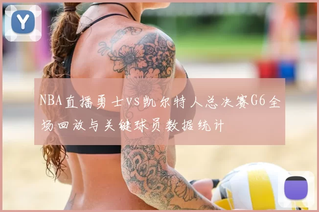 NBA直播勇士vs凯尔特人总决赛G6全场回放与关键球员数据统计