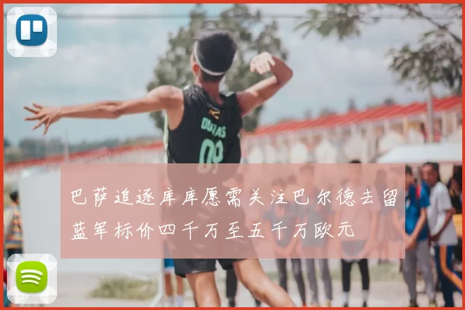 巴萨追逐库库愿需关注巴尔德去留蓝军标价四千万至五千万欧元