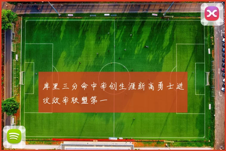 库里三分命中率创生涯新高勇士进攻效率联盟第一