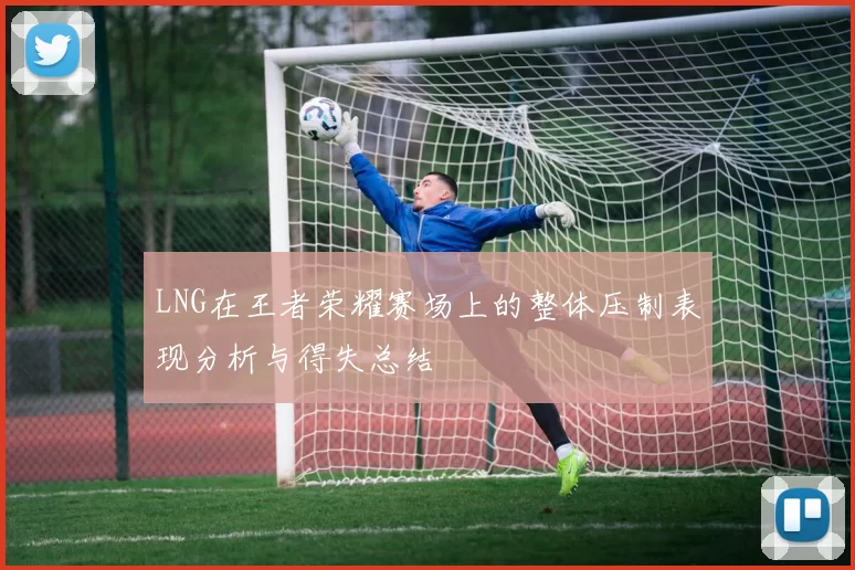 LNG在王者荣耀赛场上的整体压制表现分析与得失总结