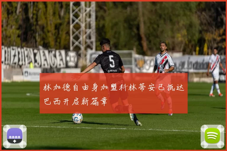 林加德自由身加盟科林蒂安已抵达巴西开启新篇章