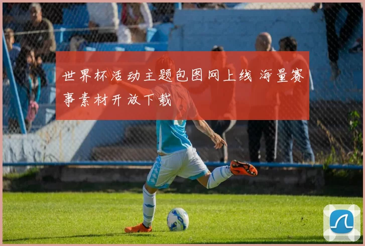 世界杯活动主题包图网上线 海量赛事素材开放下载