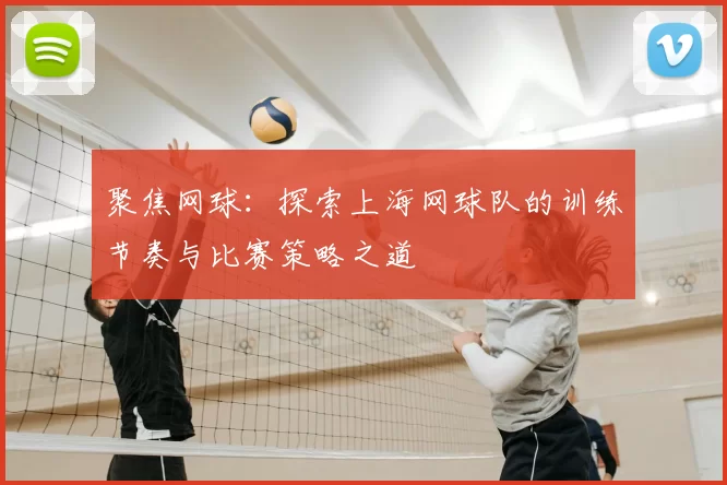 聚焦网球：探索上海网球队的训练节奏与比赛策略之道