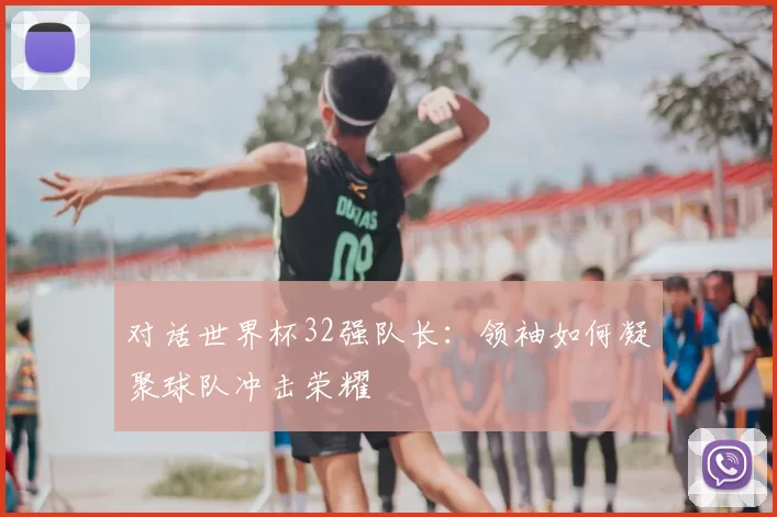 对话世界杯32强队长：领袖如何凝聚球队冲击荣耀