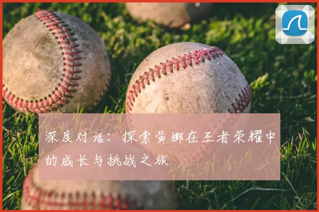 深度对话：探索黄娜在王者荣耀中的成长与挑战之旅